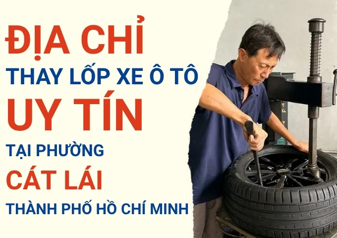 Top 7+ địa chỉ cửa hàng thay lốp xe ô tô uy tín tại Phường Cát Lái TpHCM