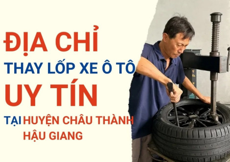 Top 7+ địa chỉ cửa hàng thay lốp xe ô tô uy tín tại Huyện Châu Thành Hậu Giang