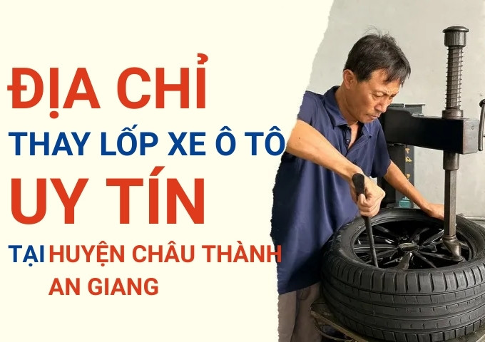 Thay lốp xe ô tô tại Huyện Châu Thành An Giang: Giao từ TPHCM, giá tốt, date mới