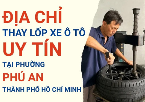 Top 7+ địa chỉ cửa hàng thay lốp xe ô tô uy tín tại Phường Phú An TpHCM