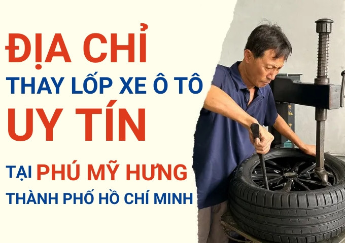 Top 7+ địa chỉ cửa hàng thay lốp xe ô tô uy tín tại Phú Mỹ Hưng TpHCM