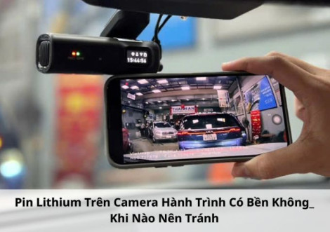 Pin Lithium Trên Camera Hành Trình Có Bền Không? Khi Nào Nên Tránh