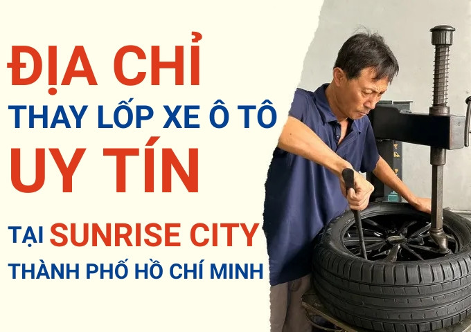 Top 7+ địa chỉ cửa hàng thay lốp xe ô tô uy tín tại Sunrise City TpHCM
