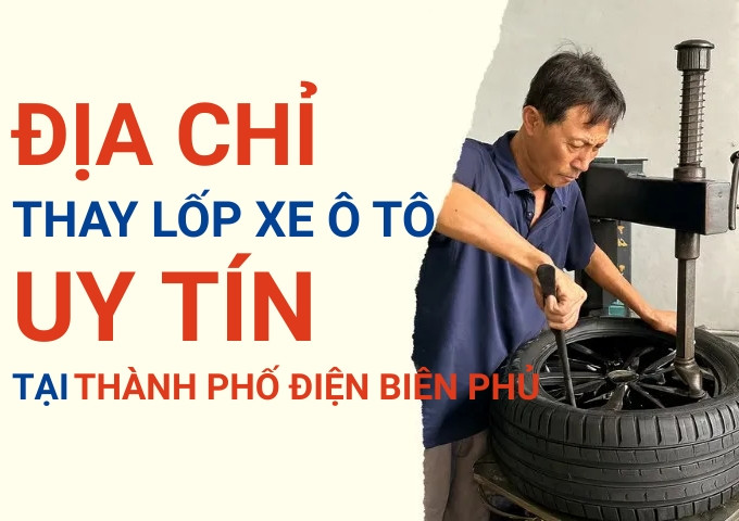 Top 7+ địa chỉ cửa hàng thay lốp xe ô tô uy tín tại Thành phố Điện Biên Phủ