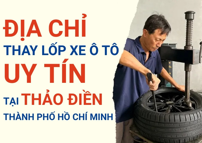 Top 7+ địa chỉ cửa hàng thay lốp xe ô tô uy tín tại Thảo Điền TpHCM
