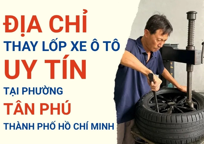 Top 7+ địa chỉ cửa hàng thay lốp xe ô tô uy tín tại Phường Tân Phú TpHCM